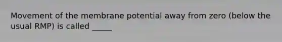 Movement of the membrane potential away from zero (below the usual RMP) is called _____