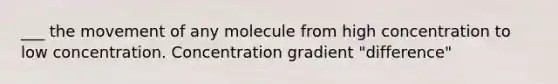 ___ the movement of any molecule from high concentration to low concentration. Concentration gradient "difference"