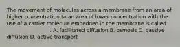 The movement of molecules across a membrane from an area of higher concentration to an area of lower concentration with the use of a carrier molecule embedded in the membrane is called _________________. A. facilitated diffusion B. osmosis C. passive diffusion D. active transport