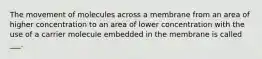 The movement of molecules across a membrane from an area of higher concentration to an area of lower concentration with the use of a carrier molecule embedded in the membrane is called ___.