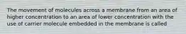 The movement of molecules across a membrane from an area of higher concentration to an area of lower concentration with the use of carrier molecule embedded in the membrane is called