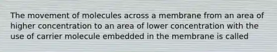 The movement of molecules across a membrane from an area of higher concentration to an area of lower concentration with the use of carrier molecule embedded in the membrane is called