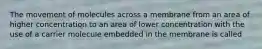 The movement of molecules across a membrane from an area of higher concentration to an area of lower concentration with the use of a carrier molecule embedded in the membrane is called