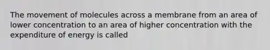 The movement of molecules across a membrane from an area of lower concentration to an area of higher concentration with the expenditure of energy is called