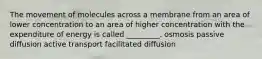 The movement of molecules across a membrane from an area of lower concentration to an area of higher concentration with the expenditure of energy is called _________. osmosis passive diffusion active transport facilitated diffusion