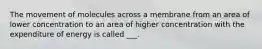 The movement of molecules across a membrane from an area of lower concentration to an area of higher concentration with the expenditure of energy is called ___.