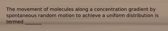 The movement of molecules along a concentration gradient by spontaneous random motion to achieve a uniform distribution is termed _______
