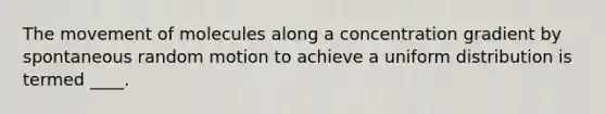 The movement of molecules along a concentration gradient by spontaneous random motion to achieve a uniform distribution is termed ____.