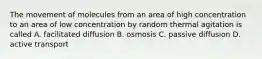 The movement of molecules from an area of high concentration to an area of low concentration by random thermal agitation is called A. facilitated diffusion B. osmosis C. passive diffusion D. active transport