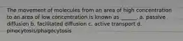 The movement of molecules from an area of high concentration to an area of low concentration is known as ______. a. passive diffusion b. facilitated diffusion c. active transport d. pinocytosis/phagocytosis