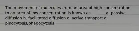 The movement of molecules from an area of high concentration to an area of low concentration is known as ______. a. passive diffusion b. facilitated diffusion c. active transport d. pinocytosis/phagocytosis