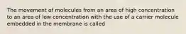 The movement of molecules from an area of high concentration to an area of low concentration with the use of a carrier molecule embedded in the membrane is called