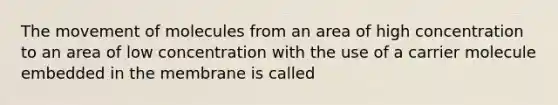 The movement of molecules from an area of high concentration to an area of low concentration with the use of a carrier molecule embedded in the membrane is called