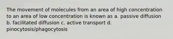 The movement of molecules from an area of high concentration to an area of low concentration is known as a. passive diffusion b. facilitated diffusion c. active transport d. pinocytosis/phagocytosis