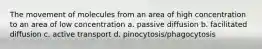 The movement of molecules from an area of high concentration to an area of low concentration a. passive diffusion b. facilitated diffusion c. active transport d. pinocytosis/phagocytosis