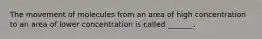 The movement of molecules from an area of high concentration to an area of lower concentration is called _______.