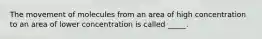 The movement of molecules from an area of high concentration to an area of lower concentration is called _____.