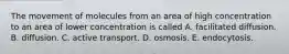 The movement of molecules from an area of high concentration to an area of lower concentration is called A. facilitated diffusion. B. diffusion. C. active transport. D. osmosis. E. endocytosis.