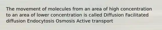 The movement of molecules from an area of high concentration to an area of lower concentration is called Diffusion Facilitated diffusion Endocytosis Osmosis Active transport