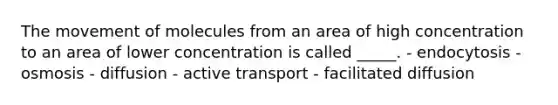 The movement of molecules from an area of high concentration to an area of lower concentration is called _____. - endocytosis - osmosis - diffusion - active transport - facilitated diffusion