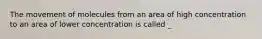 The movement of molecules from an area of high concentration to an area of lower concentration is called _