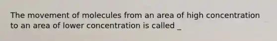 The movement of molecules from an area of high concentration to an area of lower concentration is called _