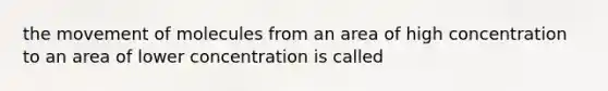 the movement of molecules from an area of high concentration to an area of lower concentration is called