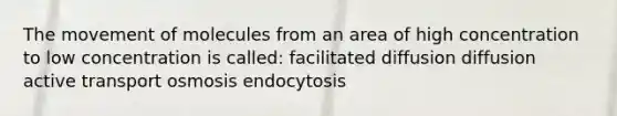 The movement of molecules from an area of high concentration to low concentration is called: facilitated diffusion diffusion active transport osmosis endocytosis