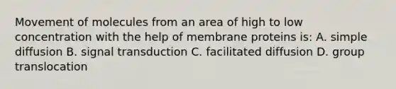 Movement of molecules from an area of high to low concentration with the help of membrane proteins is: A. simple diffusion B. signal transduction C. facilitated diffusion D. group translocation