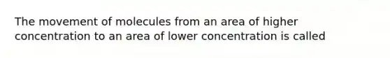 The movement of molecules from an area of higher concentration to an area of lower concentration is called