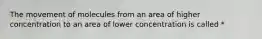 The movement of molecules from an area of higher concentration to an area of lower concentration is called *