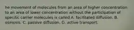 he movement of molecules from an area of higher concentration to an area of lower concentration without the participation of specific carrier molecules is called A. facilitated diffusion. B. osmosis. C. passive diffusion. D. active transport.