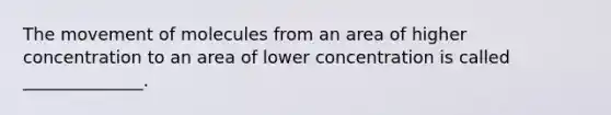 The movement of molecules from an area of higher concentration to an area of lower concentration is called ______________.