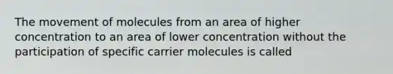 The movement of molecules from an area of higher concentration to an area of lower concentration without the participation of specific carrier molecules is called