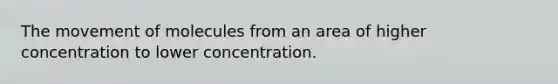 The movement of molecules from an area of higher concentration to lower concentration.