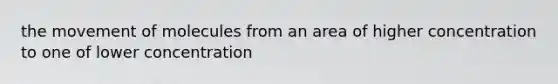 the movement of molecules from an area of higher concentration to one of lower concentration