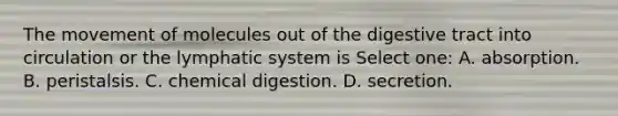 The movement of molecules out of the digestive tract into circulation or the lymphatic system is Select one: A. absorption. B. peristalsis. C. chemical digestion. D. secretion.