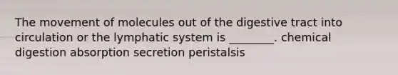 The movement of molecules out of the digestive tract into circulation or the lymphatic system is ________. chemical digestion absorption secretion peristalsis