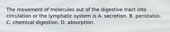 The movement of molecules out of the digestive tract into circulation or the lymphatic system is A. secretion. B. peristalsis. C. chemical digestion. D. absorption.