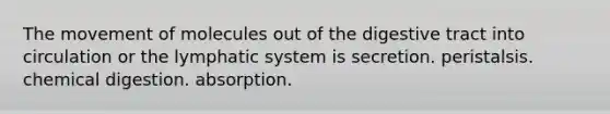 The movement of molecules out of the digestive tract into circulation or the lymphatic system is secretion. peristalsis. chemical digestion. absorption.