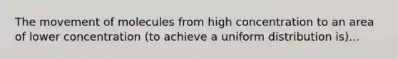 The movement of molecules from high concentration to an area of lower concentration (to achieve a uniform distribution is)...