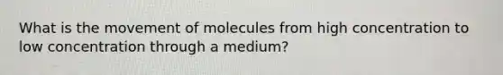 What is the movement of molecules from high concentration to low concentration through a medium?