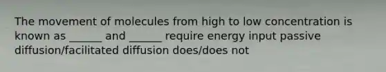 The movement of molecules from high to low concentration is known as ______ and ______ require energy input passive diffusion/facilitated diffusion does/does not