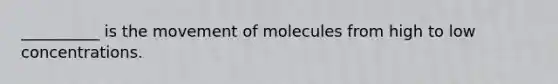 __________ is the movement of molecules from high to low concentrations.