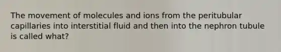 The movement of molecules and ions from the peritubular capillaries into interstitial fluid and then into the nephron tubule is called what?