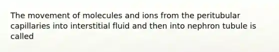 The movement of molecules and ions from the peritubular capillaries into interstitial fluid and then into nephron tubule is called