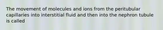 The movement of molecules and ions from the peritubular capillaries into interstitial fluid and then into the nephron tubule is called