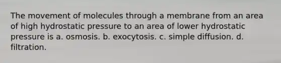 The movement of molecules through a membrane from an area of high hydrostatic pressure to an area of lower hydrostatic pressure is a. osmosis. b. exocytosis. c. simple diffusion. d. filtration.