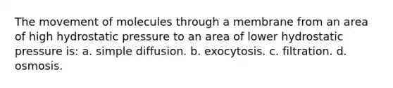 The movement of molecules through a membrane from an area of high hydrostatic pressure to an area of lower hydrostatic pressure is: a. simple diffusion. b. exocytosis. c. filtration. d. osmosis.