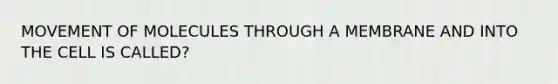 MOVEMENT OF MOLECULES THROUGH A MEMBRANE AND INTO THE CELL IS CALLED?